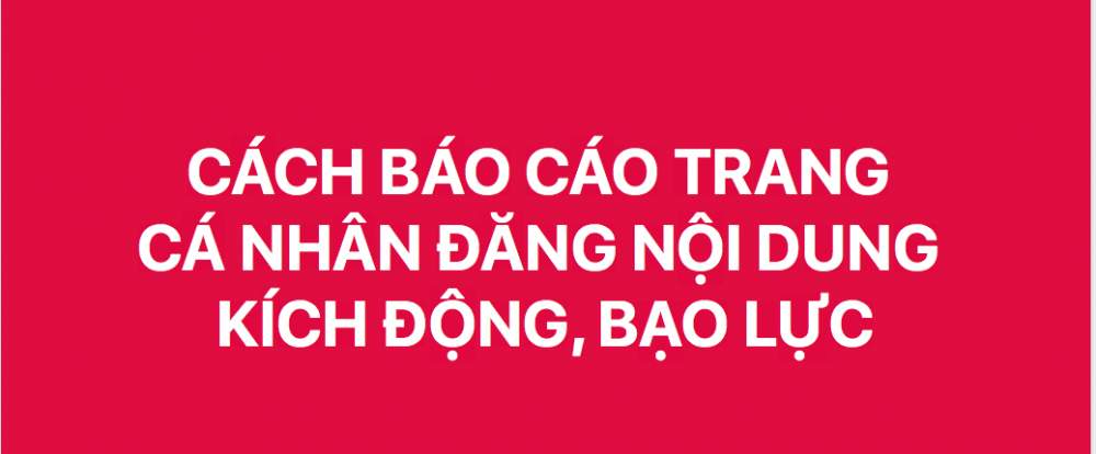 HƯỚNG DẪN BÁO CÁO TRANG CÁ NHÂN ĐĂNG NỘI DUNG KÍCH ĐỘNG, BẠO LỰC