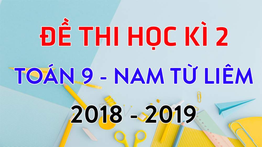 Đề thi học kì 2 lớp 9 môn Toán 2019 quận Nam Từ Liêm