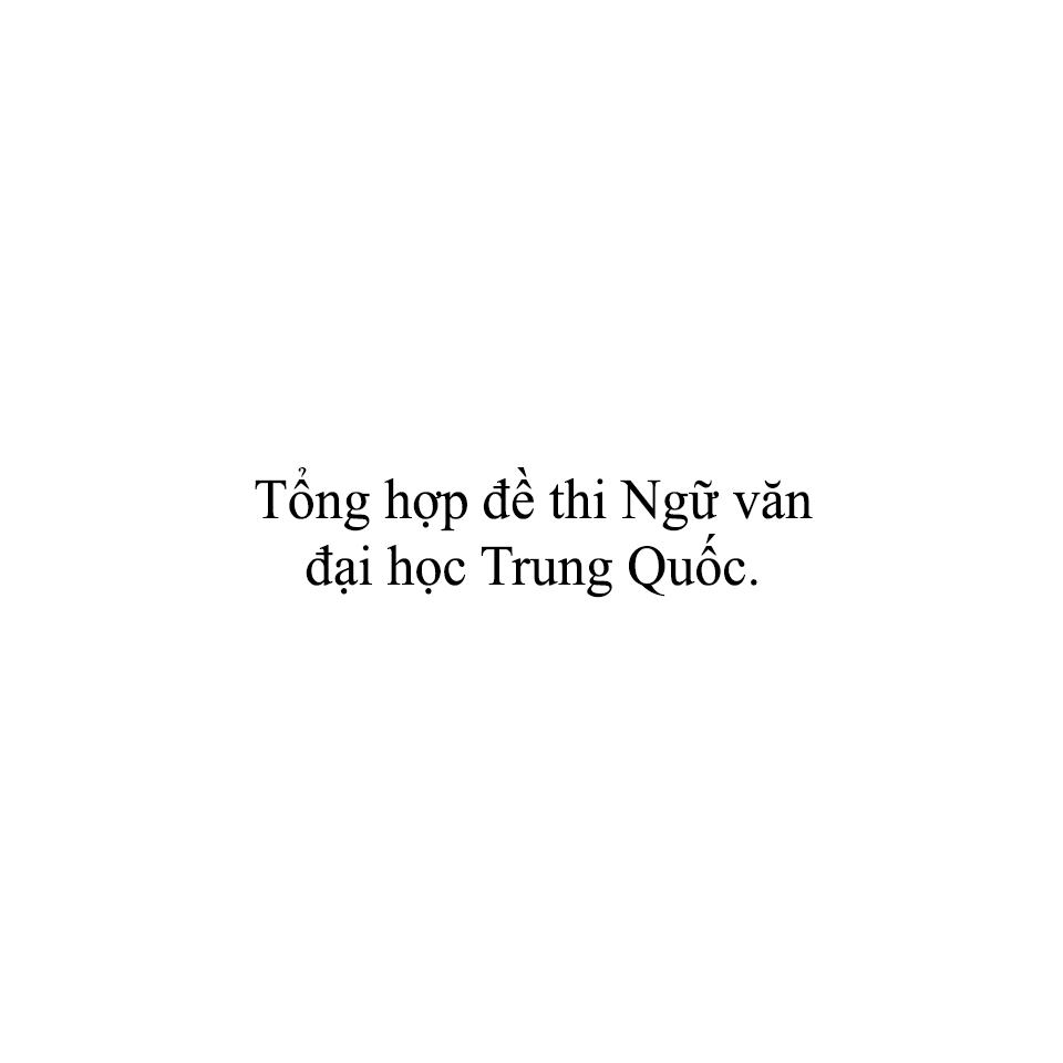 TỔNG HỢP ĐỀ THI NGỮ VĂN ĐẠI HỌC TRUNG QUỐC