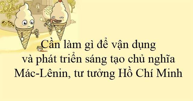 Cần làm gì để vận dụng và phát triển sáng tạo chủ nghĩa Mác-Lênin