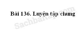 Bài 136: Luyện tập chung