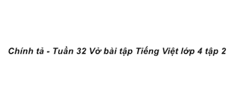Chính tả Tuần 32 trang 91, 92 VBT Tiếng Việt 4 Tập 2